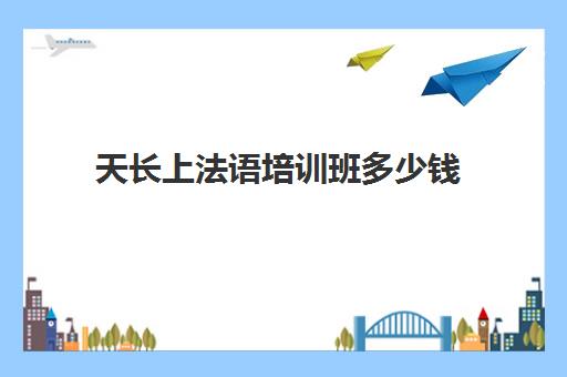 天长上法语培训班多少钱(法语班培训大概多少钱)