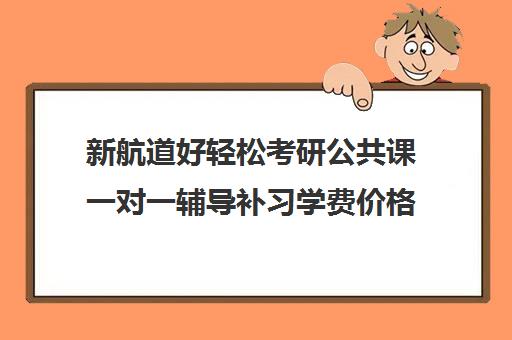 新航道好轻松考研公共课一对一辅导补习学费价格表