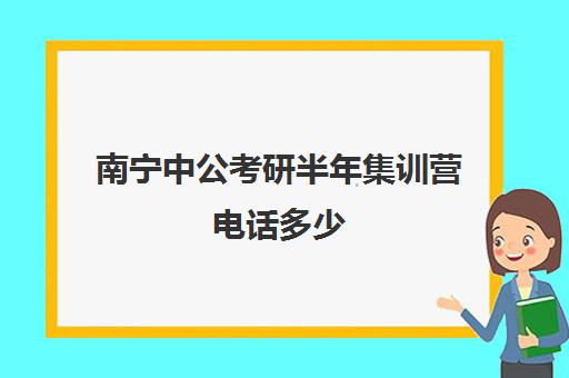 南宁中公考研半年集训营电话多少（中公考研集训营多少钱）