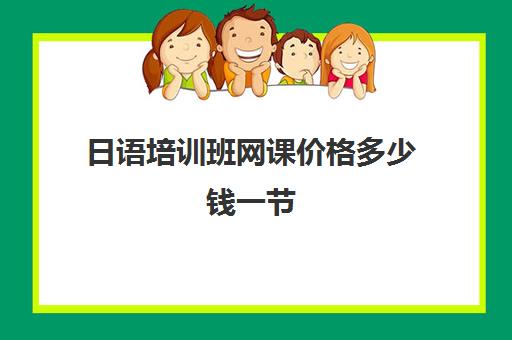 日语培训班网课价格多少钱一节(日语培训/日语培训班)