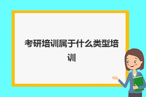 考研培训属于什么类型培训(考研辅导属于学科类培训吗)