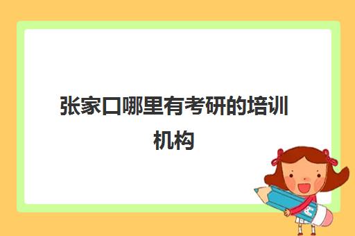 张家口哪里有考研培训机构(石家庄考研培训机构排名)