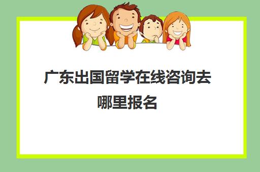 广东出国留学在线咨询去哪里报名(出国留学费用)