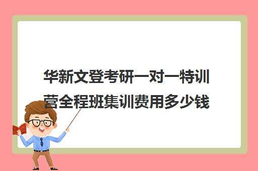 华新文登考研一对一特训营全程班集训费用多少钱（考研集训营一般多少钱一个月）