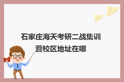 石家庄海天考研二战集训营校区地址在哪（考研二战在哪里备考比较好）