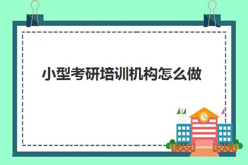 小型考研培训机构怎么做(考研究生可以报培训机构)