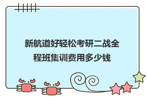 新航道好轻松考研二战全程班集训费用多少钱（广州新航道好轻松考研）