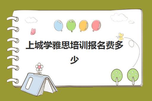 上城学雅思培训报名费多少(哪所雅思培训学校好)