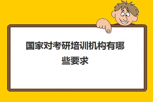 国家对考研培训机构有哪些要求(开一家培训机构需要什么条件)