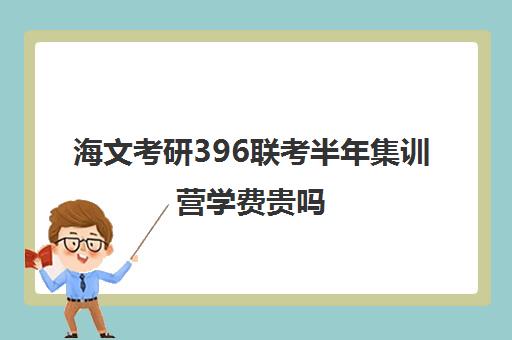 海文考研396联考半年集训营学费贵吗（海文考研培训怎么样）