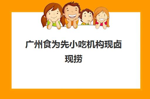 广州食为先小吃机构现卤现捞(在哪里能加盟现卤现捞)