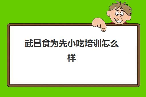 武昌食为先小吃培训怎么样(培训小吃的机构可信吗)