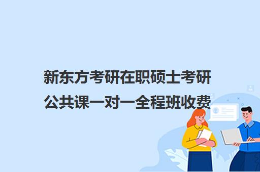 新东方考研在职硕士考研公共课一对一全程班收费价目表（新东方考研靠谱吗）