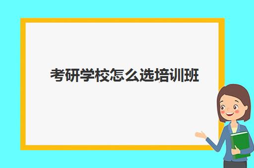 考研学校怎么选培训班(考研如何选择辅导班)