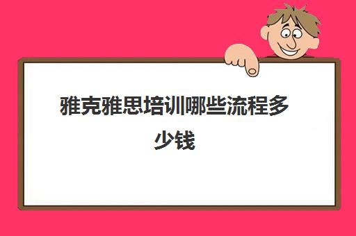 雅克雅思培训哪些流程多少钱(雅思的学费大概多少钱)