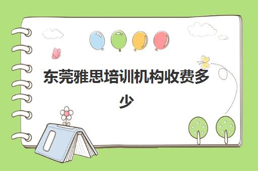 东莞雅思培训机构收费多少(雅思培训学校费用多少)