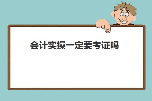 会计实操一定要考证吗(零基础怎么考会计证要多久)