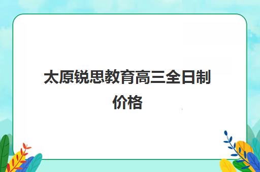 太原锐思教育高三全日制价格（太原高三封闭式培训学校）