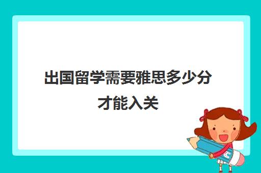 出国留学需要雅思多少分才能入关(去留学雅思一般要多少分)