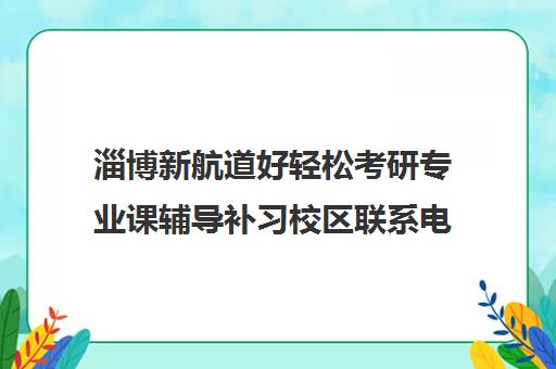 淄博新航道好轻松考研专业课辅导补习校区联系电话方式