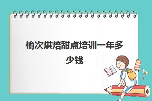 榆次烘焙甜点培训一年多少钱(榆次今度烘培工资怎么样)