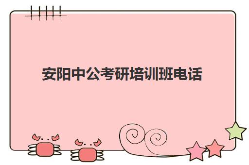 安阳中公考研培训班电话(中公教育考研培训班怎么样)