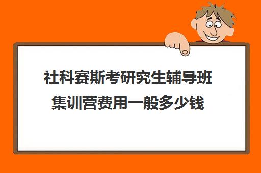 社科赛斯考研究生辅导班集训营费用一般多少钱（社科赛斯南京分校怎么样）