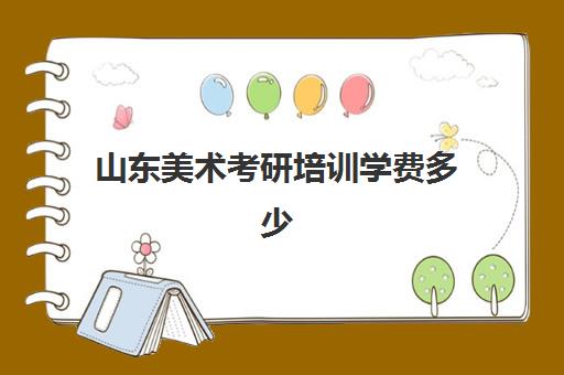 山东美术考研培训学费多少(美术大学学费一年多少)