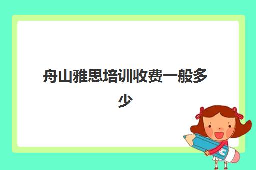 舟山雅思培训收费一般多少(雅思培训班价格一般多少钱一年)