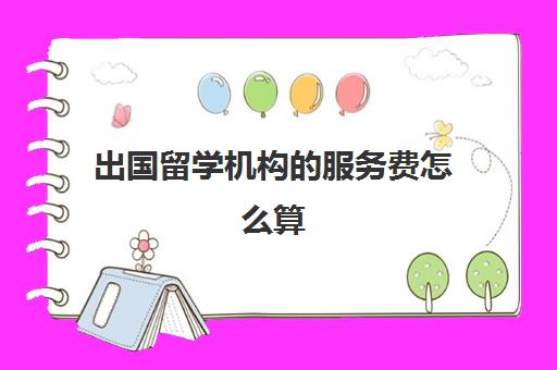 出国留学机构的服务费怎么算(出国留学中介服务收费)