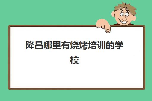 隆昌哪里有烧烤培训的学校(成都学烧烤培训班需要多少钱)