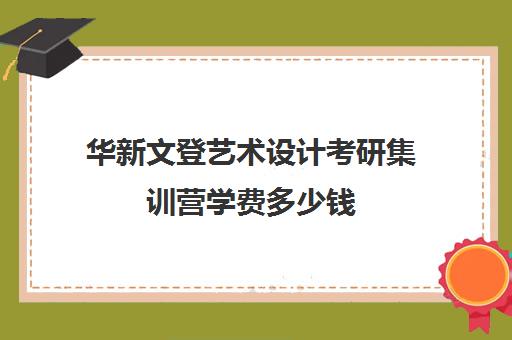 华新文登艺术设计考研集训营学费多少钱（成都华新文登考研怎么样）