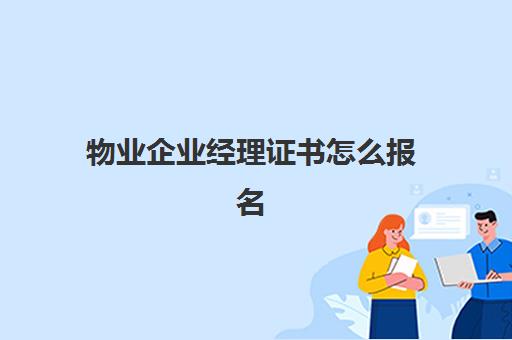 物业企业经理证书怎么报名(物业管理人员职业资格证书)