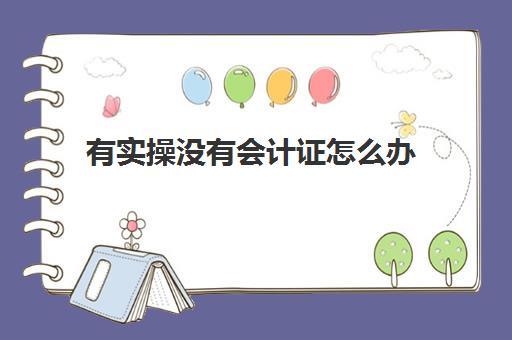 有实操没有会计证怎么办(现在没有会计证可以做会计了吗)