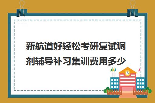 新航道好轻松考研复试调剂辅导补习集训费用多少钱