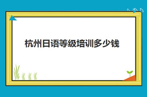 杭州日语等级培训多少钱(杭州学日语的机构推荐)