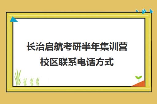 长治启航考研半年集训营校区联系电话方式（山西考研招生网官网）