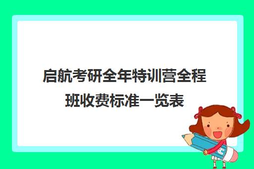 启航考研全年特训营全程班收费标准一览表（启航考研班一般多少钱）