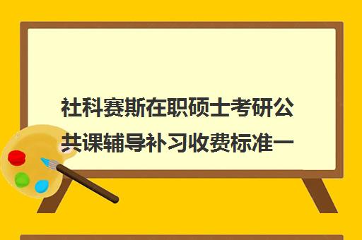 社科赛斯在职硕士考研公共课辅导补习收费标准一览表