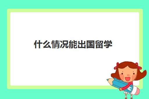 什么情况能出国留学(怎样出国留学的方式最好)