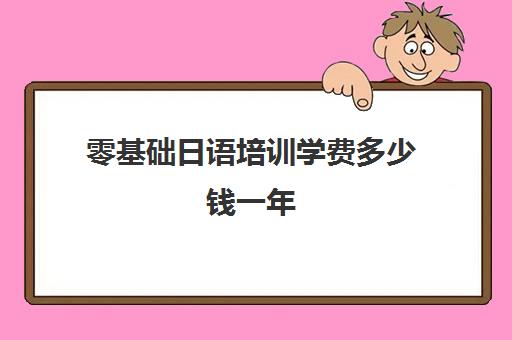 零基础日语培训学费多少钱一年(学日语的基础是什么)