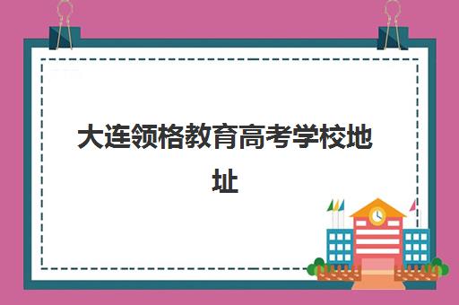 大连领格教育高考学校地址(大连钧大高考培训学校电话)