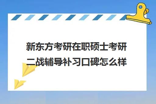 新东方考研在职硕士考研二战辅导补习口碑怎么样？