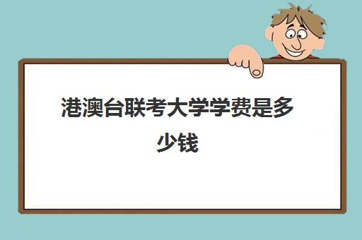 港澳台联考大学学费是多少钱(2025年港澳台联考招生简章)