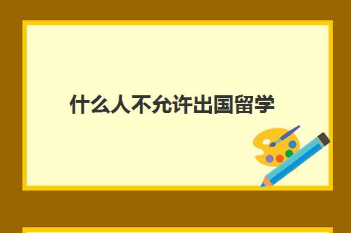 什么人不允许出国留学(父母不同意出国留学怎么办)