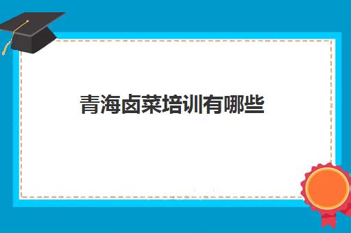 青海卤菜培训有哪些(青海公考培训机构哪家最好)