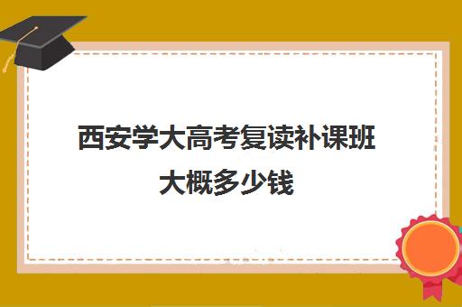 西安学大高考复读补课班大概多少钱(陕西新高考可以复读吗?)