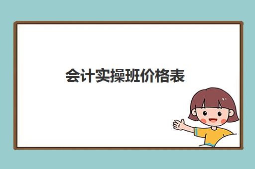 会计实操班价格表(会计培训要多少钱呀)