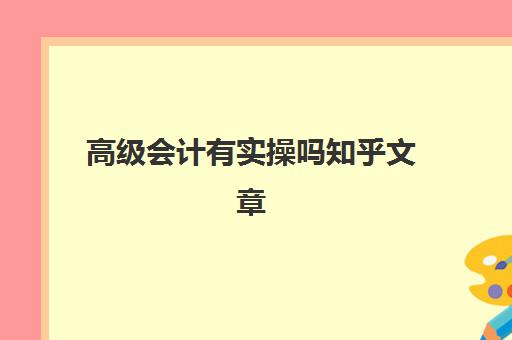 高级会计有实操吗知乎文章(高级会计难不难)