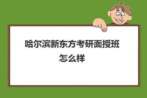 哈尔滨新东方考研面授班怎么样(新东方考研机构怎么样)